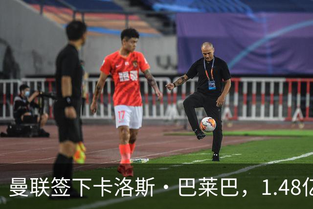 曼联签下卡洛斯·巴莱巴，1.48亿英镑中场改造完成